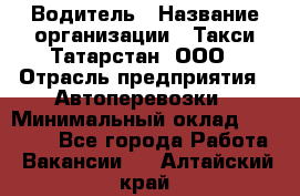 Водитель › Название организации ­ Такси Татарстан, ООО › Отрасль предприятия ­ Автоперевозки › Минимальный оклад ­ 20 000 - Все города Работа » Вакансии   . Алтайский край